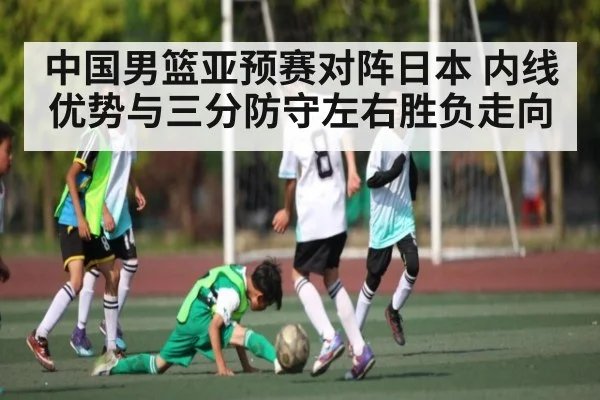 中国男篮亚预赛对阵日本 内线优势与三分防守左右胜负走向 | cc7c7.app